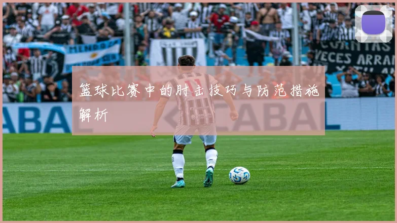 篮球比赛中的肘击技巧与防范措施解析