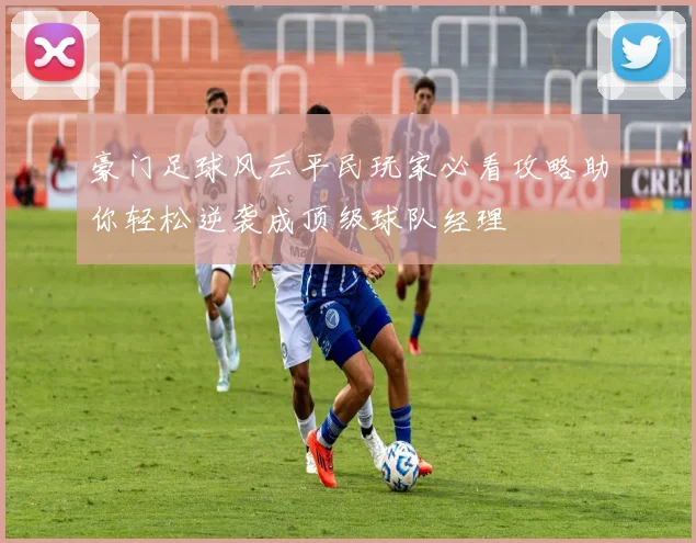 豪门足球风云平民玩家必看攻略助你轻松逆袭成顶级球队经理