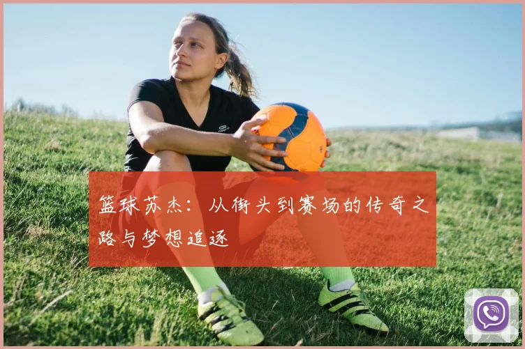 篮球苏杰：从街头到赛场的传奇之路与梦想追逐