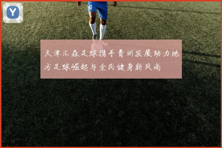 天津汇森足球携手青训发展助力地方足球崛起与全民健身新风尚