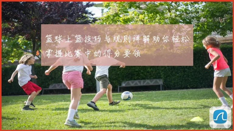 篮球上篮技巧与规则详解助你轻松掌握比赛中的得分要领