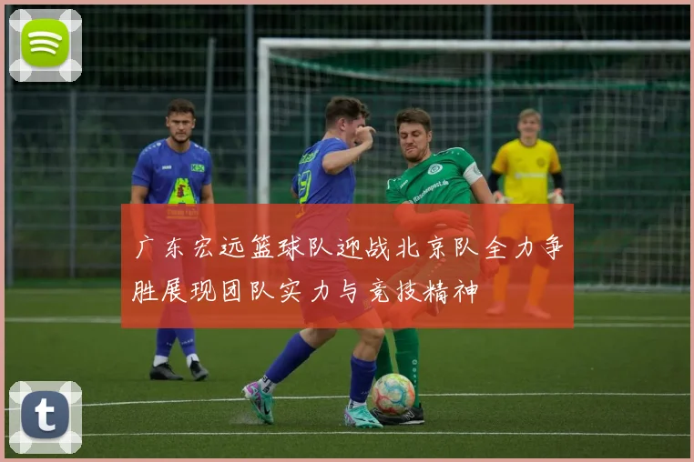 广东宏远篮球队迎战北京队全力争胜展现团队实力与竞技精神