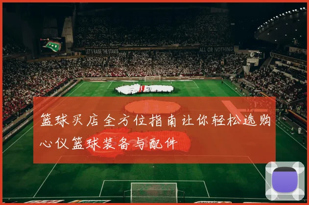 篮球买店全方位指南让你轻松选购心仪篮球装备与配件