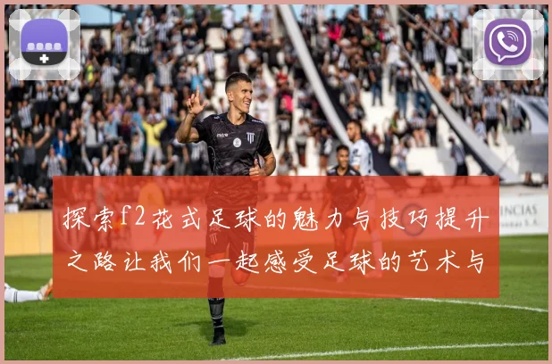 探索f2花式足球的魅力与技巧提升之路让我们一起感受足球的艺术与激情