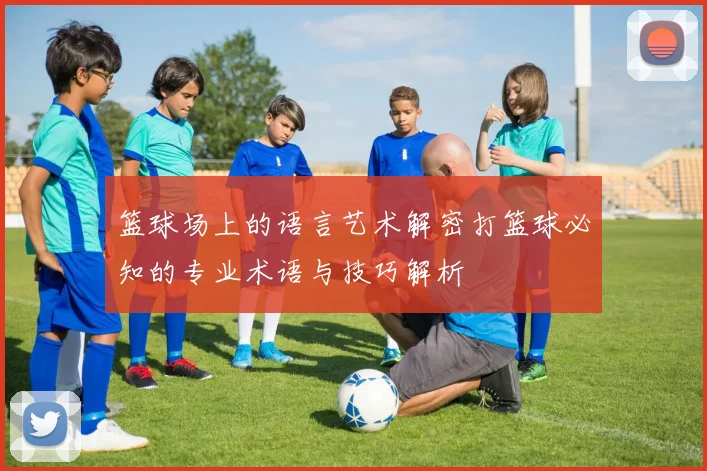 篮球场上的语言艺术解密打篮球必知的专业术语与技巧解析