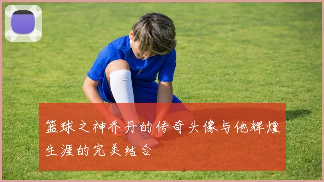 篮球之神乔丹的传奇头像与他辉煌生涯的完美结合