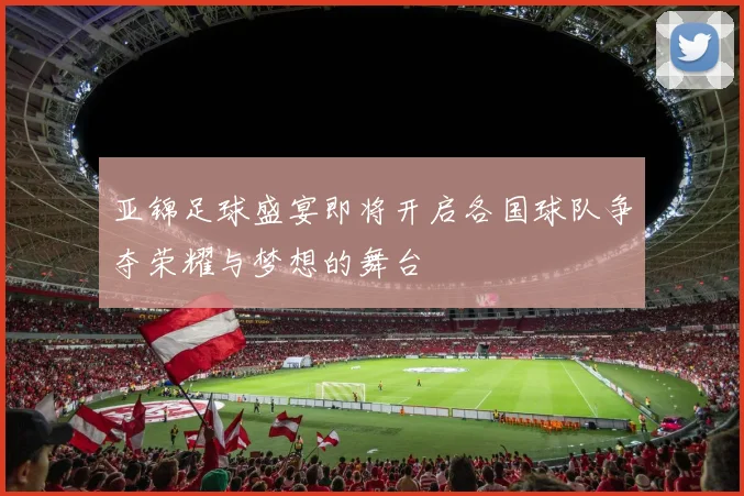 亚锦足球盛宴即将开启各国球队争夺荣耀与梦想的舞台