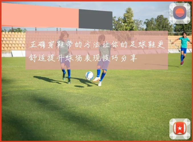 正确穿鞋带的方法让你的足球鞋更舒适提升球场表现技巧分享