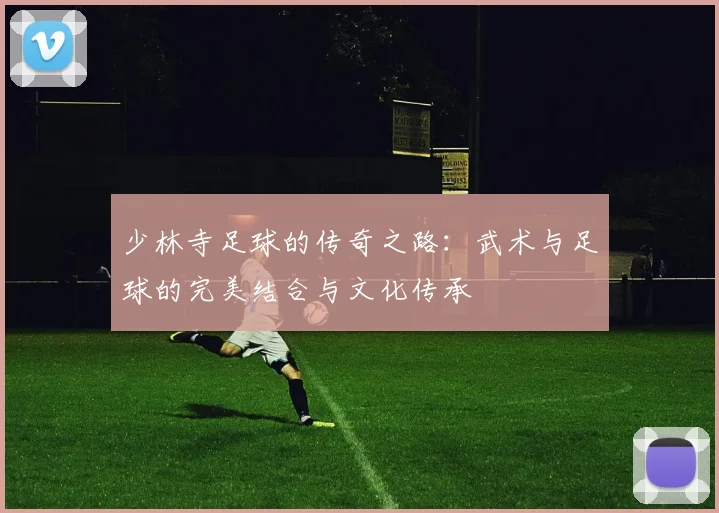 少林寺足球的传奇之路：武术与足球的完美结合与文化传承