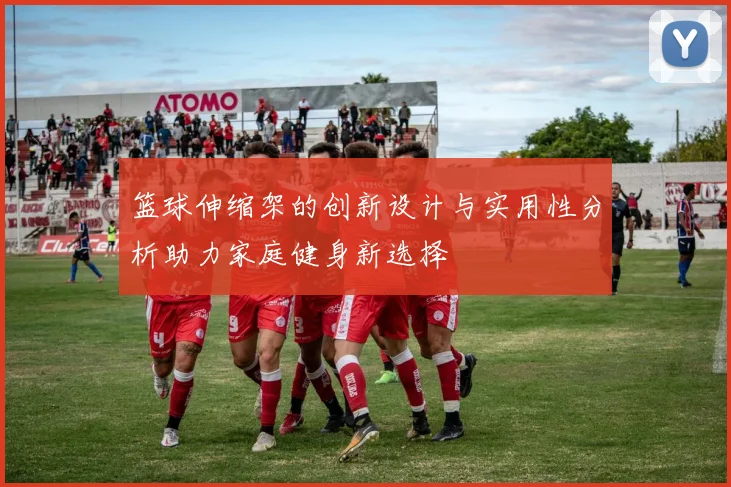 篮球伸缩架的创新设计与实用性分析助力家庭健身新选择