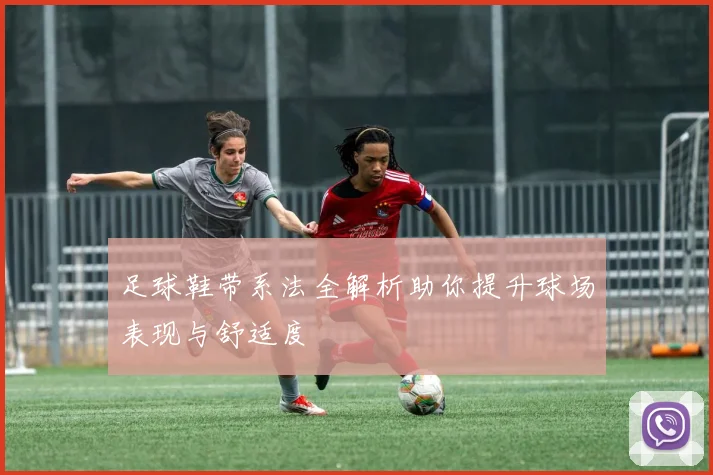 足球鞋带系法全解析助你提升球场表现与舒适度