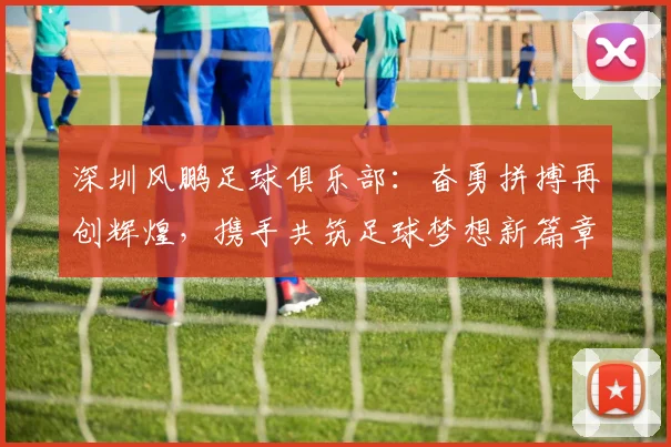 深圳风鹏足球俱乐部：奋勇拼搏再创辉煌，携手共筑足球梦想新篇章