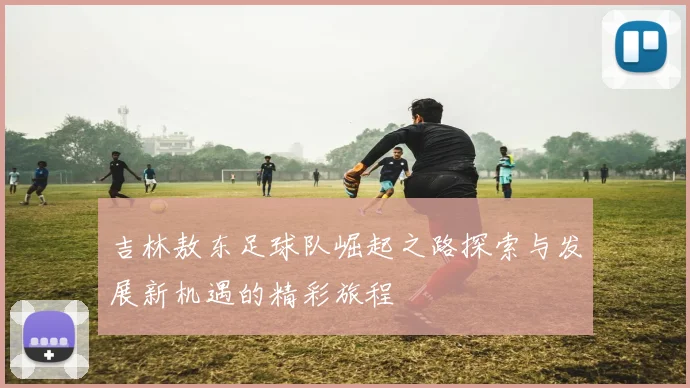 吉林敖东足球队崛起之路探索与发展新机遇的精彩旅程
