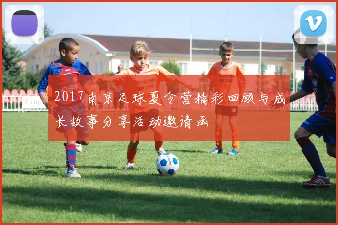 2017南京足球夏令营精彩回顾与成长故事分享活动邀请函