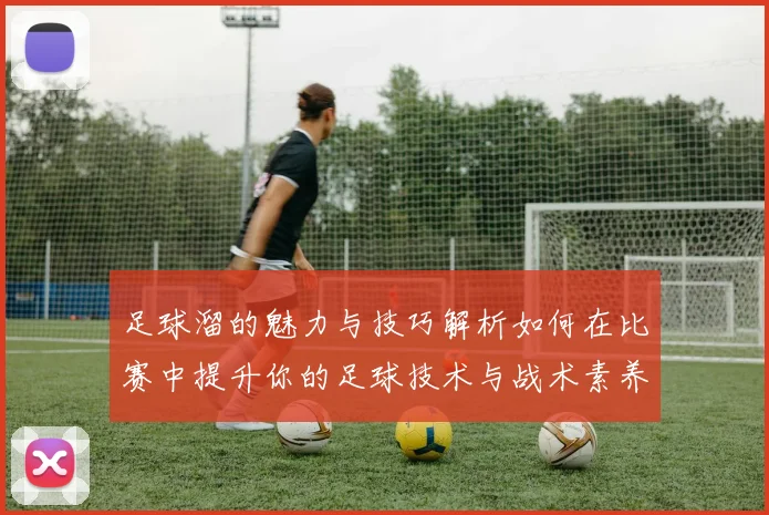 足球溜的魅力与技巧解析如何在比赛中提升你的足球技术与战术素养