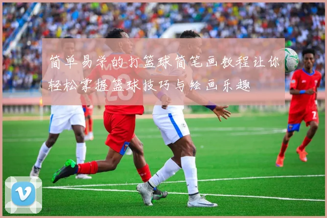 简单易学的打篮球简笔画教程让你轻松掌握篮球技巧与绘画乐趣
