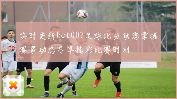 实时更新bet007足球比分助您掌握赛事动态尽享精彩比赛时刻