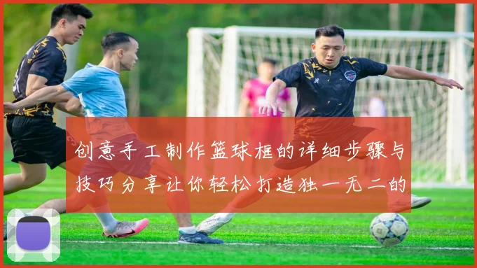 创意手工制作篮球框的详细步骤与技巧分享让你轻松打造独一无二的运动装备