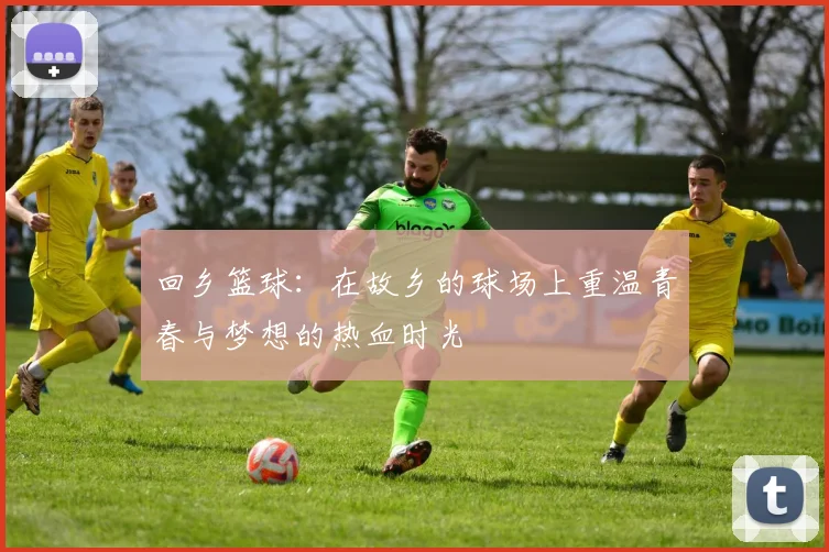 回乡篮球：在故乡的球场上重温青春与梦想的热血时光