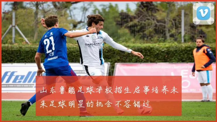 山东鲁能足球学校招生启事培养未来足球明星的机会不容错过