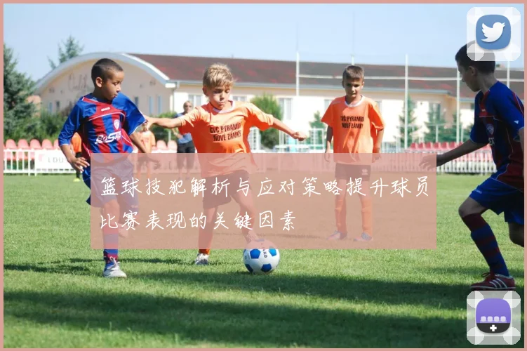 篮球技犯解析与应对策略提升球员比赛表现的关键因素