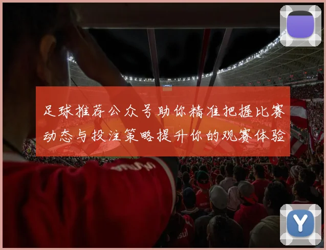 足球推荐公众号助你精准把握比赛动态与投注策略提升你的观赛体验与盈利机会