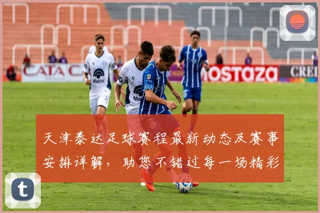 天津泰达足球赛程最新动态及赛事安排详解，助您不错过每一场精彩比赛