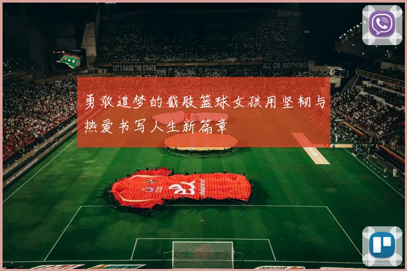 勇敢追梦的截肢篮球女孩用坚韧与热爱书写人生新篇章